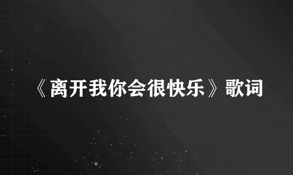 《离开我你会很快乐》歌词