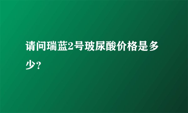 请问瑞蓝2号玻尿酸价格是多少？