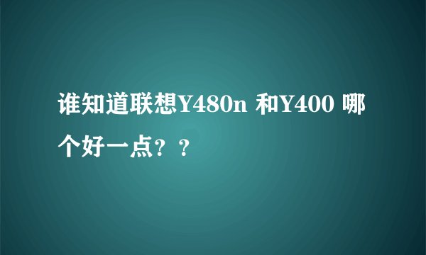 谁知道联想Y480n 和Y400 哪个好一点？？