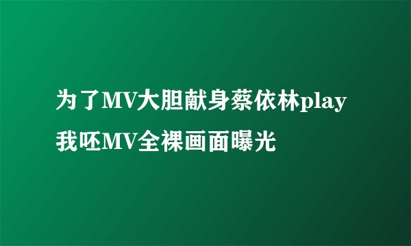 为了MV大胆献身蔡依林play我呸MV全裸画面曝光