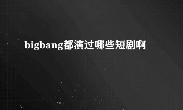 bigbang都演过哪些短剧啊