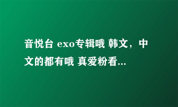 音悦台 exo专辑哦 韩文，中文的都有哦 真爱粉看过来啦！