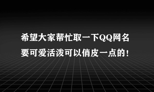 希望大家帮忙取一下QQ网名要可爱活泼可以俏皮一点的！