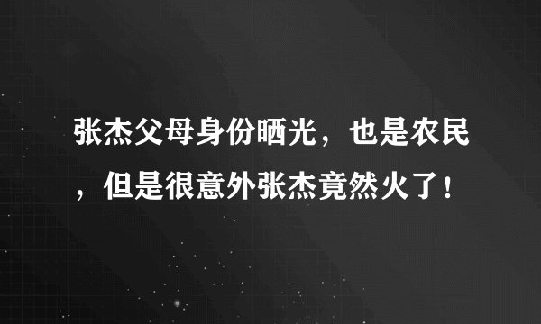 张杰父母身份晒光，也是农民，但是很意外张杰竟然火了！