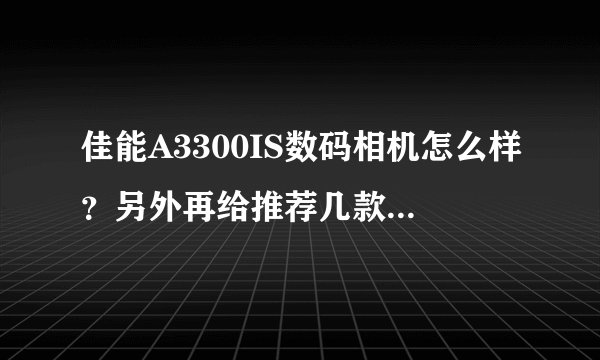 佳能A3300IS数码相机怎么样？另外再给推荐几款好点的数码相机，2000元以内的，谢谢