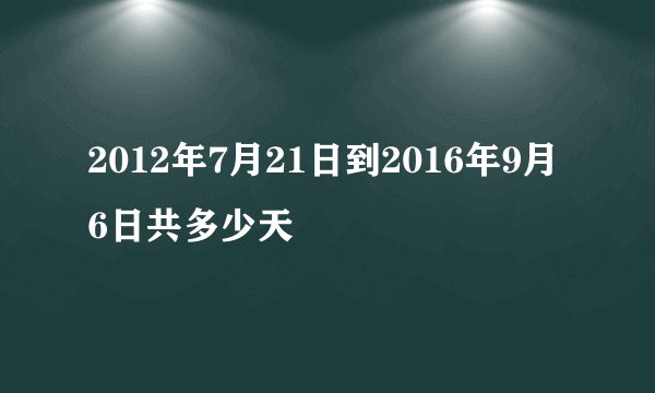 2012年7月21日到2016年9月6日共多少天