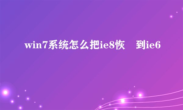 win7系统怎么把ie8恢復到ie6