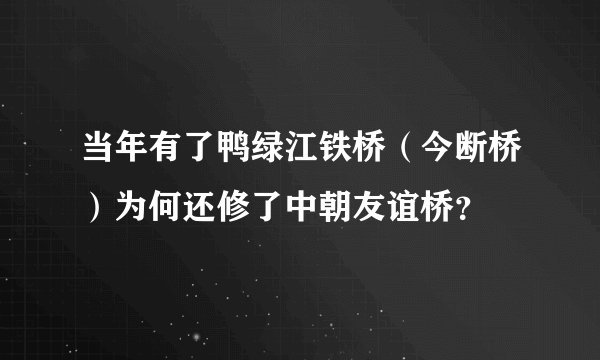 当年有了鸭绿江铁桥（今断桥）为何还修了中朝友谊桥？