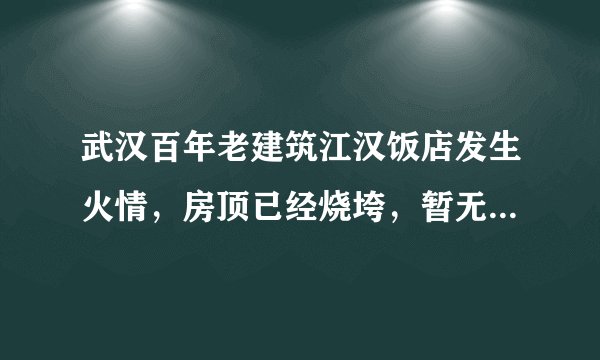 武汉百年老建筑江汉饭店发生火情，房顶已经烧垮，暂无人员伤亡, 你怎么看？