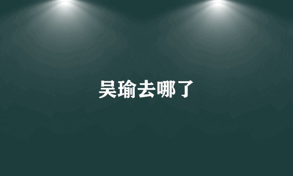 吴瑜去哪了