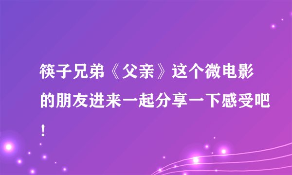 筷子兄弟《父亲》这个微电影的朋友进来一起分享一下感受吧！