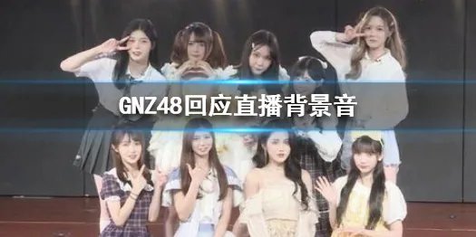 GNZ48回应直播背景音 原因是发现蟑螂