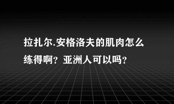 拉扎尔.安格洛夫的肌肉怎么练得啊？亚洲人可以吗？