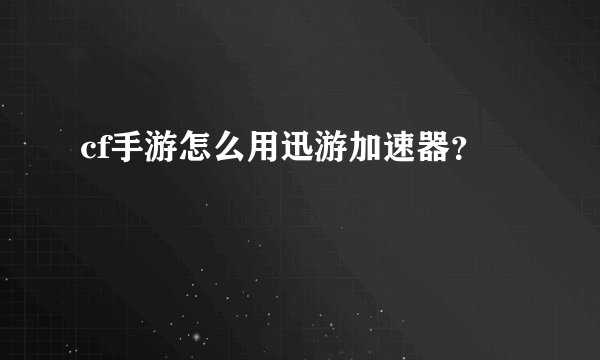 cf手游怎么用迅游加速器？