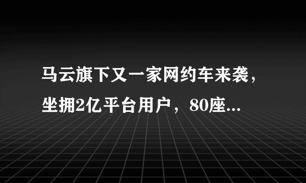 马云旗下又一家网约车来袭，坐拥2亿平台用户，80座城市即将开放