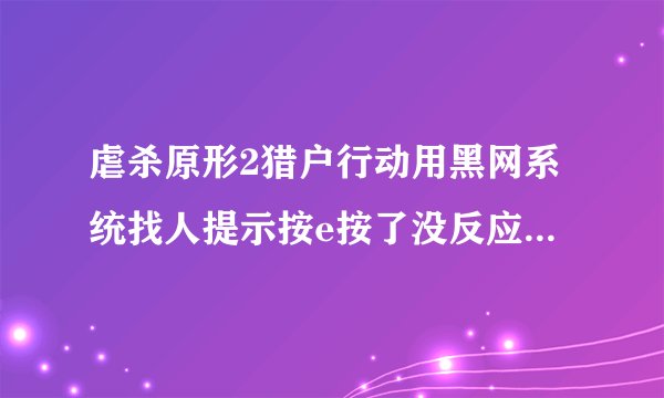 虐杀原形2猎户行动用黑网系统找人提示按e按了没反应 吞噬了士兵或者blackwatch士兵也没用