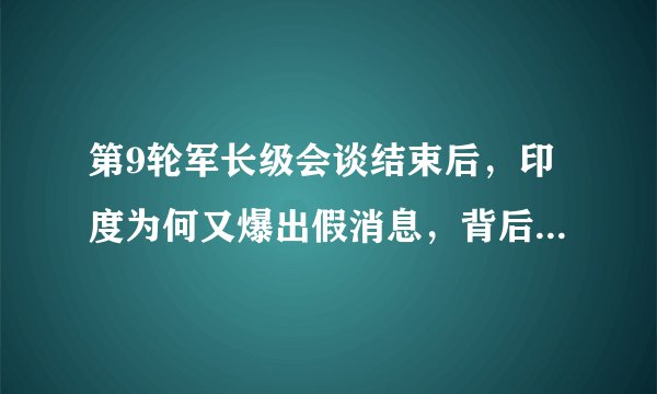 第9轮军长级会谈结束后，印度为何又爆出假消息，背后有何意图？