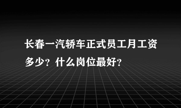 长春一汽轿车正式员工月工资多少？什么岗位最好？