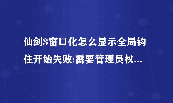 仙剑3窗口化怎么显示全局钩住开始失败:需要管理员权限,怎么回事?
