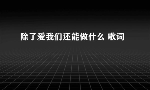 除了爱我们还能做什么 歌词