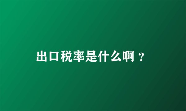 出口税率是什么啊 ？