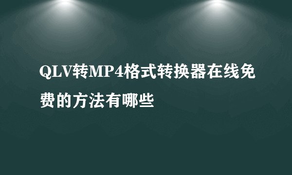 QLV转MP4格式转换器在线免费的方法有哪些