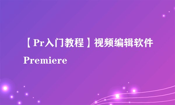 【Pr入门教程】视频编辑软件Premiere