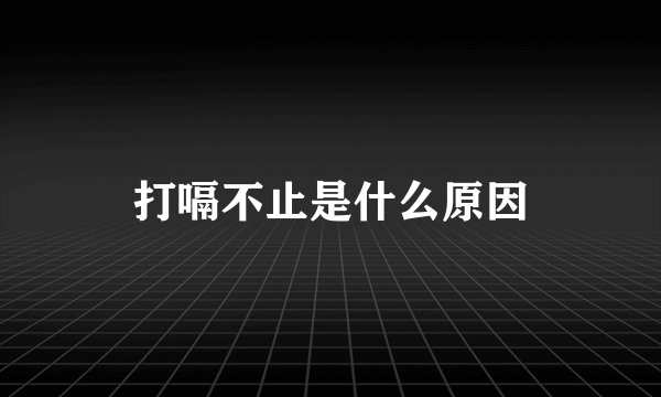 打嗝不止是什么原因