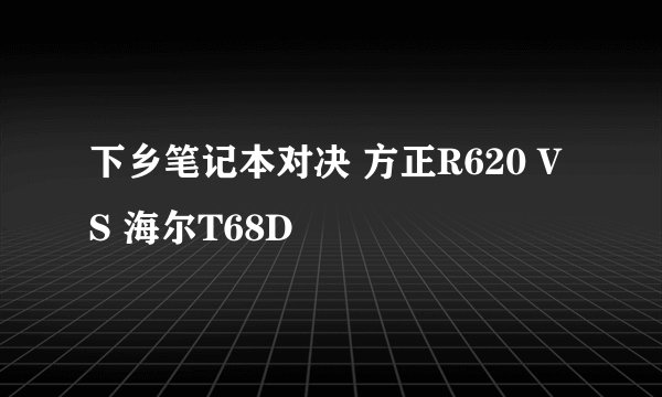 下乡笔记本对决 方正R620 VS 海尔T68D