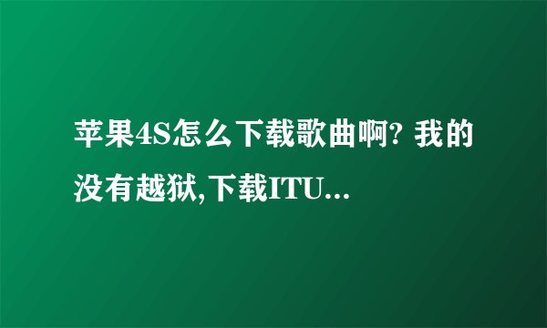 苹果4S怎么下载歌曲啊? 我的没有越狱,下载ITUNES软件成功之后怎么和手机联接啊 ,详详细细的告