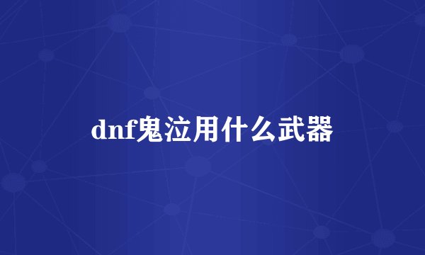 dnf鬼泣用什么武器