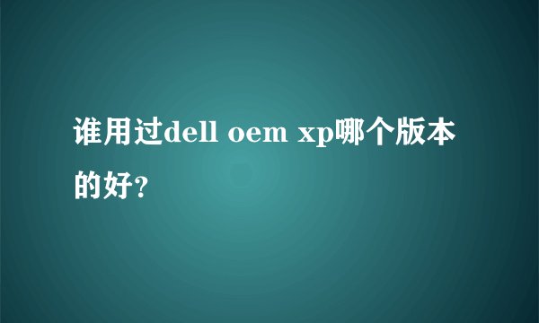 谁用过dell oem xp哪个版本的好？