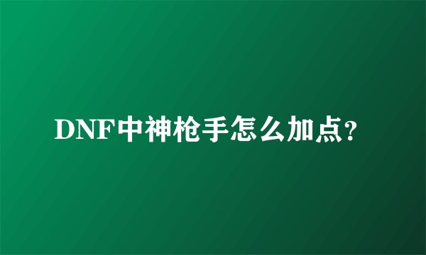 DNF中神枪手怎么加点？