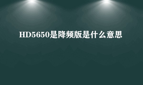 HD5650是降频版是什么意思