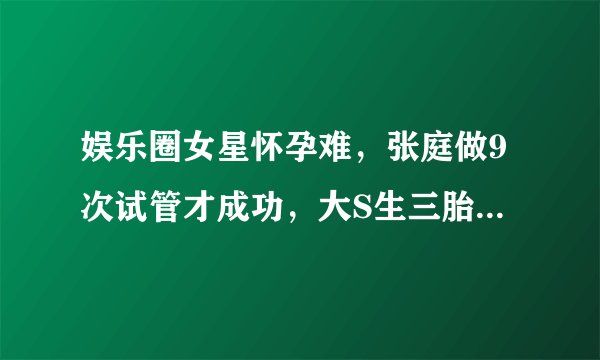 娱乐圈女星怀孕难，张庭做9次试管才成功，大S生三胎曾进ICU