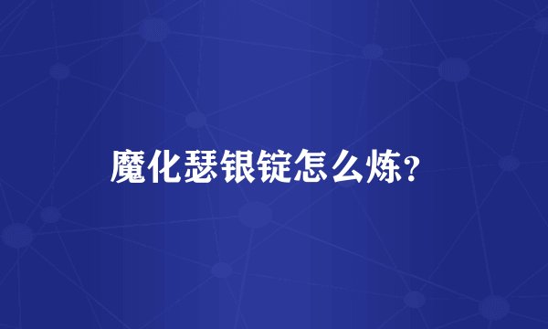 魔化瑟银锭怎么炼？