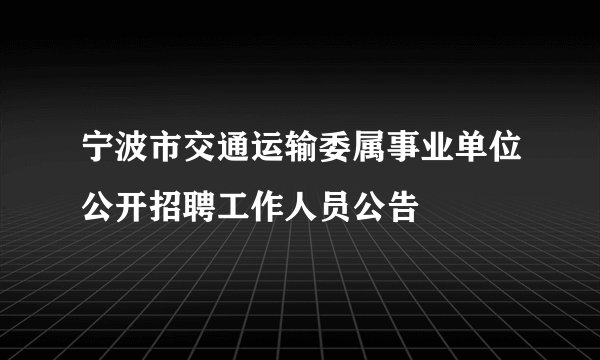 宁波市交通运输委属事业单位公开招聘工作人员公告