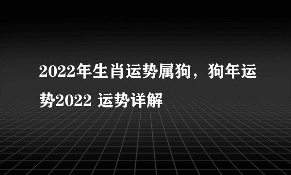 2022年生肖运势属狗，狗年运势2022 运势详解
