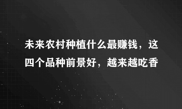 未来农村种植什么最赚钱，这四个品种前景好，越来越吃香
