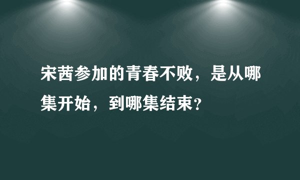 宋茜参加的青春不败，是从哪集开始，到哪集结束？
