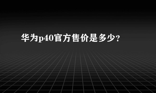 华为p40官方售价是多少？