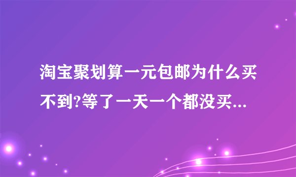 淘宝聚划算一元包邮为什么买不到?等了一天一个都没买到、是因为这些都是有内定的人才能买到？请高手解答
