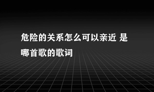 危险的关系怎么可以亲近 是哪首歌的歌词