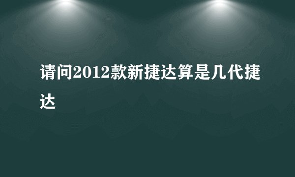 请问2012款新捷达算是几代捷达