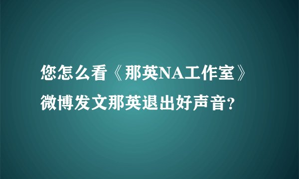 您怎么看《那英NA工作室》微博发文那英退出好声音？
