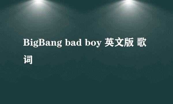 BigBang bad boy 英文版 歌词