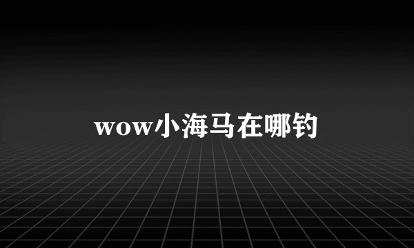 wow小海马在哪钓