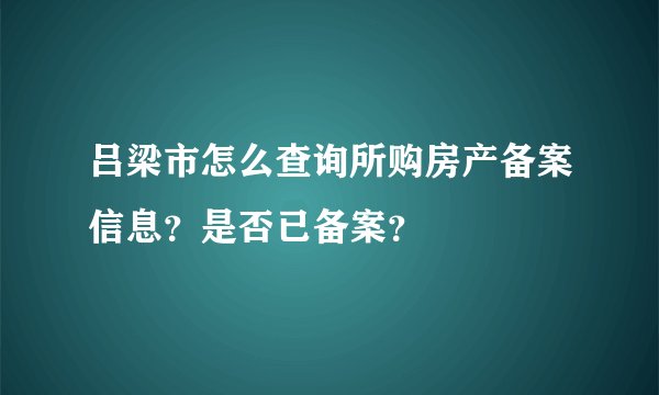 吕梁市怎么查询所购房产备案信息？是否已备案？