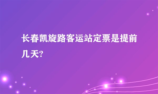 长春凯旋路客运站定票是提前几天?