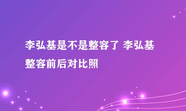 李弘基是不是整容了 李弘基整容前后对比照